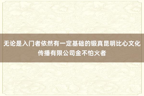 无论是入门者依然有一定基础的锻真昆明比心文化传播有限公司金不怕火者